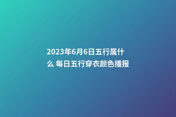 2023年6月6日五行属什么 每日五行穿衣颜色播报